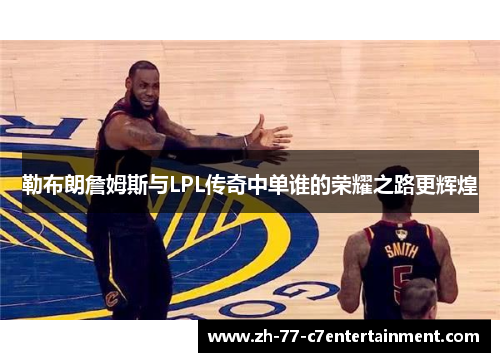 勒布朗詹姆斯与LPL传奇中单谁的荣耀之路更辉煌